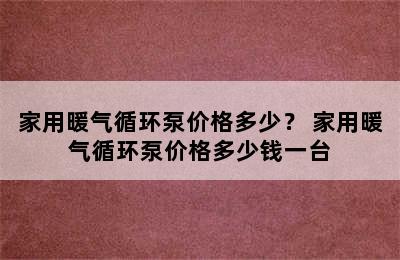 家用暖气循环泵价格多少？ 家用暖气循环泵价格多少钱一台